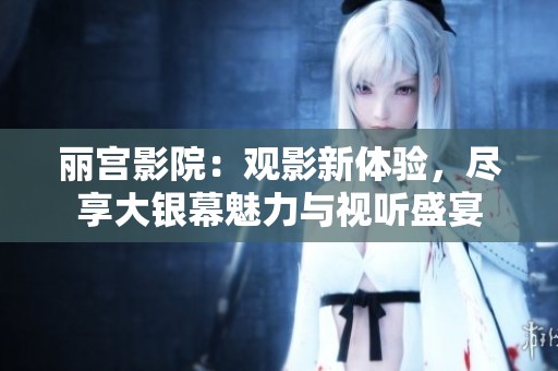 丽宫影院：观影新体验，尽享大银幕魅力与视听盛宴