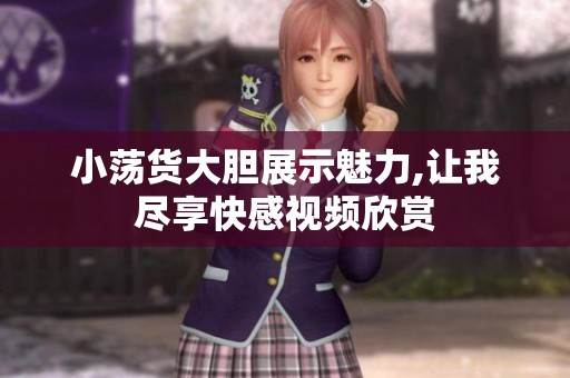 小荡货大胆展示魅力,让我尽享快感视频欣赏