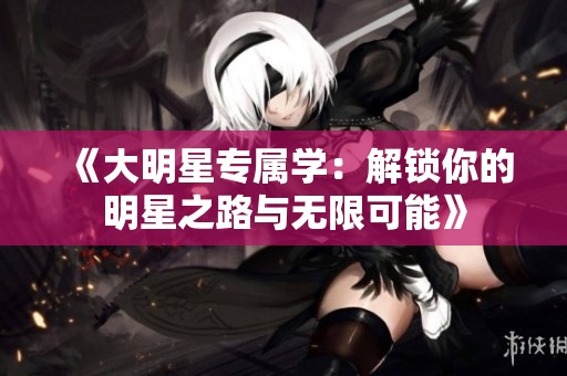 《大明星专属学：解锁你的明星之路与无限可能》