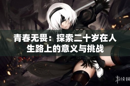 青春无畏：探索二十岁在人生路上的意义与挑战