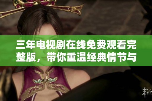 三年电视剧在线免费观看完整版，带你重温经典情节与感人故事