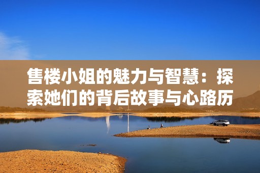 售楼小姐的魅力与智慧：探索她们的背后故事与心路历程