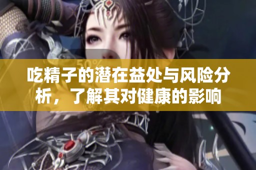 吃精子的潜在益处与风险分析，了解其对健康的影响