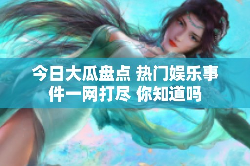 今日大瓜盘点 热门娱乐事件一网打尽 你知道吗