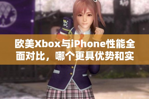 欧美Xbox与iPhone性能全面对比，哪个更具优势和实际体验