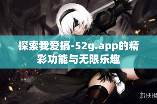 探索我爱搞-52g.app的精彩功能与无限乐趣