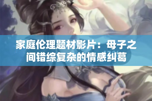 家庭伦理题材影片：母子之间错综复杂的情感纠葛