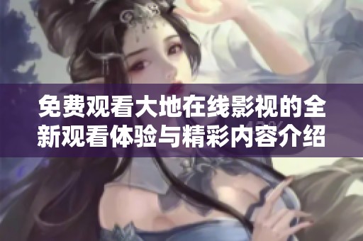 免费观看大地在线影视的全新观看体验与精彩内容介绍