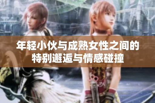 年轻小伙与成熟女性之间的特别邂逅与情感碰撞