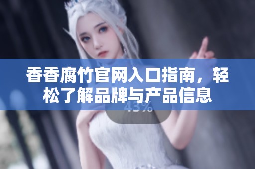 香香腐竹官网入口指南，轻松了解品牌与产品信息
