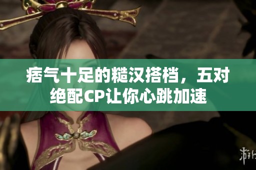 痞气十足的糙汉搭档，五对绝配CP让你心跳加速