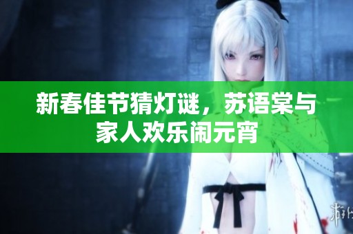 新春佳节猜灯谜，苏语棠与家人欢乐闹元宵