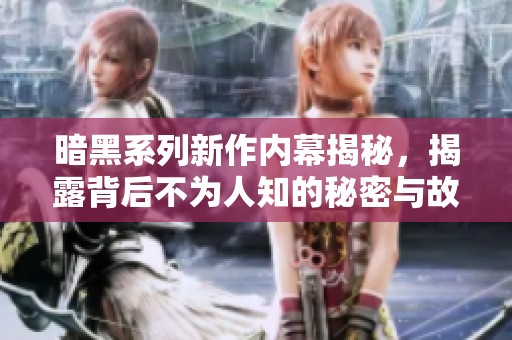 暗黑系列新作内幕揭秘，揭露背后不为人知的秘密与故事