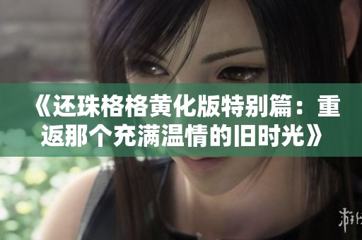 《还珠格格黄化版特别篇：重返那个充满温情的旧时光》