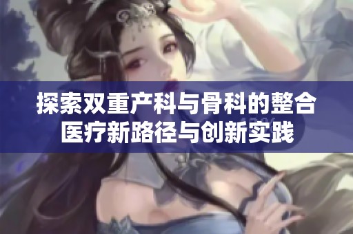 探索双重产科与骨科的整合医疗新路径与创新实践