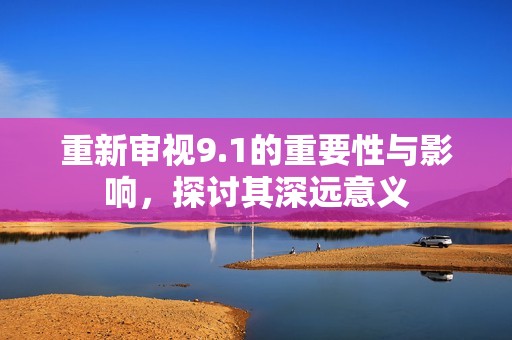 重新审视9.1的重要性与影响，探讨其深远意义