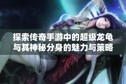 探索传奇手游中的超级龙龟与其神秘分身的魅力与策略