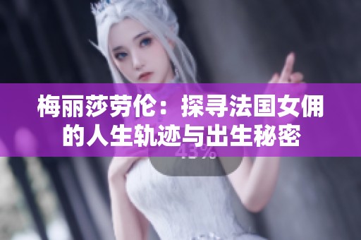 梅丽莎劳伦：探寻法国女佣的人生轨迹与出生秘密