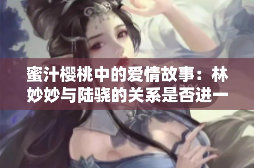 蜜汁樱桃中的爱情故事：林妙妙与陆骁的关系是否进一步发展