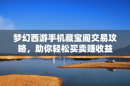 梦幻西游手机藏宝阁交易攻略，助你轻松买卖赚收益