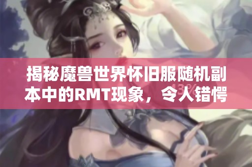 揭秘魔兽世界怀旧服随机副本中的RMT现象，令人错愕不已