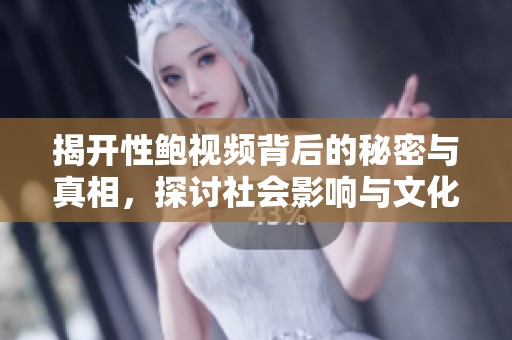 揭开性鲍视频背后的秘密与真相，探讨社会影响与文化现象