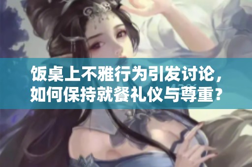饭桌上不雅行为引发讨论，如何保持就餐礼仪与尊重？