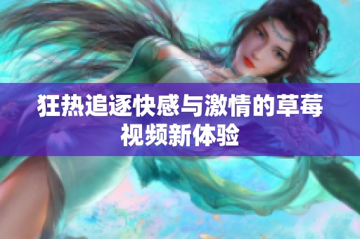 狂热追逐快感与激情的草莓视频新体验