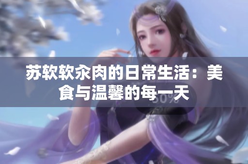 苏软软汆肉的日常生活：美食与温馨的每一天