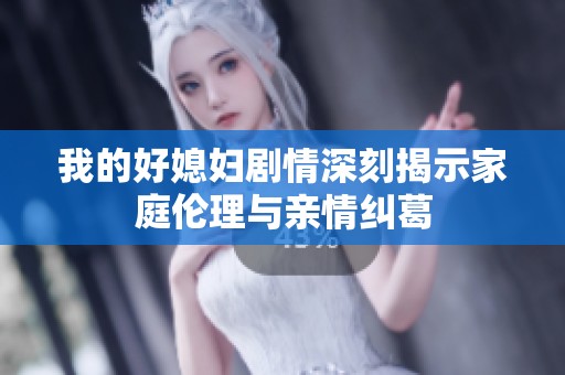 我的好媳妇剧情深刻揭示家庭伦理与亲情纠葛