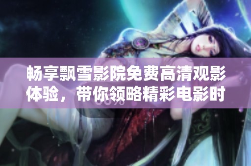 畅享飘雪影院免费高清观影体验，带你领略精彩电影时光