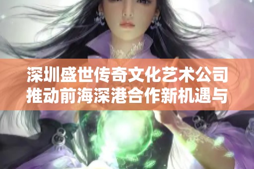 深圳盛世传奇文化艺术公司推动前海深港合作新机遇与发展