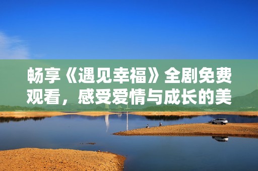 畅享《遇见幸福》全剧免费观看，感受爱情与成长的美好故事