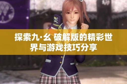 探索九·幺 破解版的精彩世界与游戏技巧分享