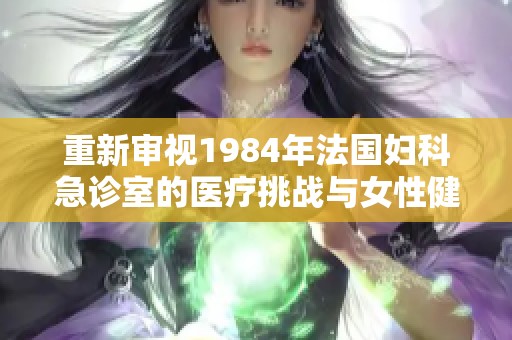 重新审视1984年法国妇科急诊室的医疗挑战与女性健康问题