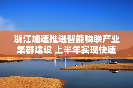 浙江加速推进智能物联产业集群建设 上半年实现快速发展