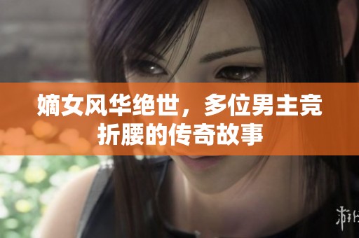 嫡女风华绝世，多位男主竞折腰的传奇故事