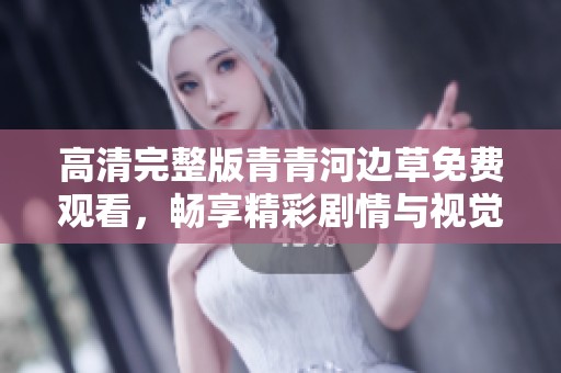 高清完整版青青河边草免费观看，畅享精彩剧情与视觉盛宴