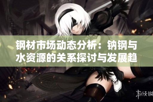 钢材市场动态分析：钠钢与水资源的关系探讨与发展趋势