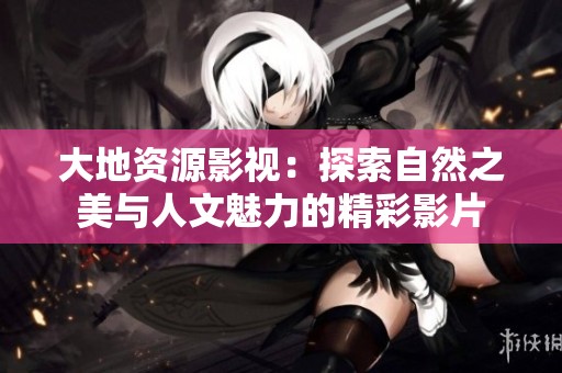 大地资源影视：探索自然之美与人文魅力的精彩影片