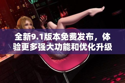 全新9.1版本免费发布，体验更多强大功能和优化升级