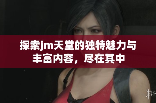 探索jm天堂的独特魅力与丰富内容，尽在其中