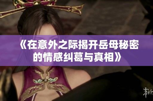 《在意外之际揭开岳母秘密的情感纠葛与真相》
