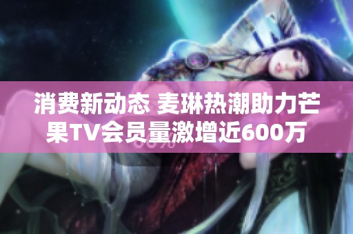 消费新动态 麦琳热潮助力芒果TV会员量激增近600万