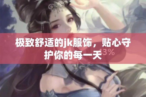 极致舒适的jk服饰，贴心守护你的每一天