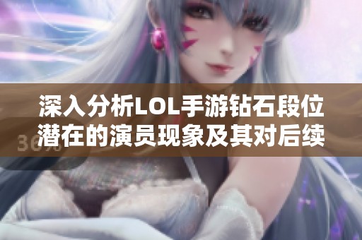深入分析LOL手游钻石段位潜在的演员现象及其对后续段位的影响