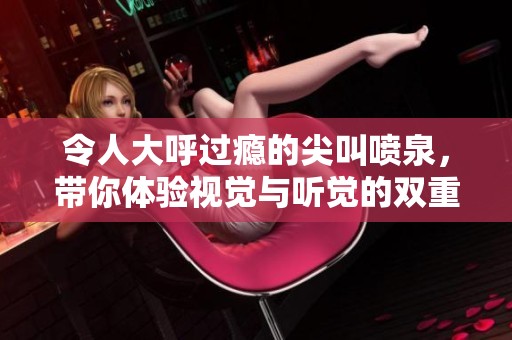 令人大呼过瘾的尖叫喷泉，带你体验视觉与听觉的双重盛宴