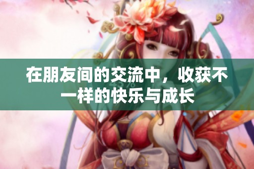 在朋友间的交流中，收获不一样的快乐与成长