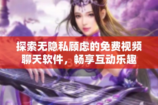 探索无隐私顾虑的免费视频聊天软件，畅享互动乐趣