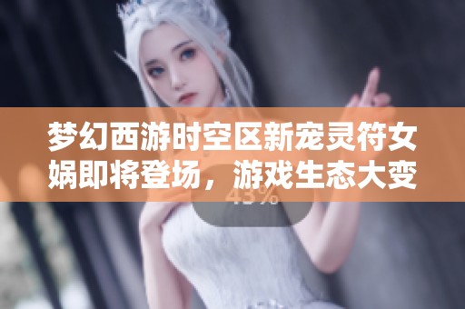梦幻西游时空区新宠灵符女娲即将登场，游戏生态大变革